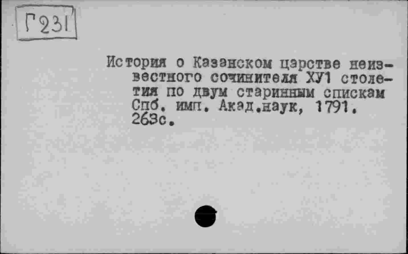 ﻿История о Казанском царстве неизвестного сочинителя ХУ1 столетия по двум старинным спискам Спб. ими. Акад.наук, 1791.